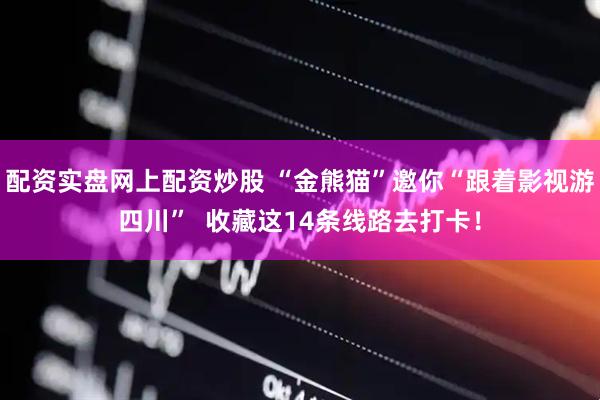 配资实盘网上配资炒股 “金熊猫”邀你“跟着影视游四川”  收藏这14条线路去打卡！