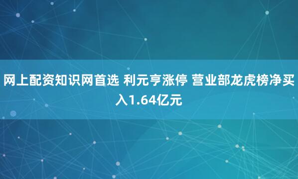 网上配资知识网首选 利元亨涨停 营业部龙虎榜净买入1.64亿元