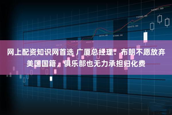 网上配资知识网首选 广厦总经理：布朗不愿放弃美国国籍，俱乐部也无力承担归化费