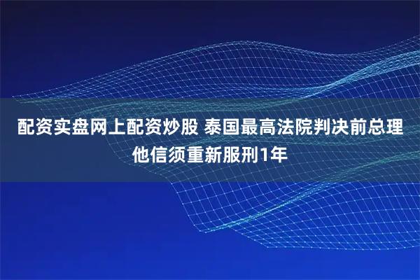 配资实盘网上配资炒股 泰国最高法院判决前总理他信须重新服刑1年