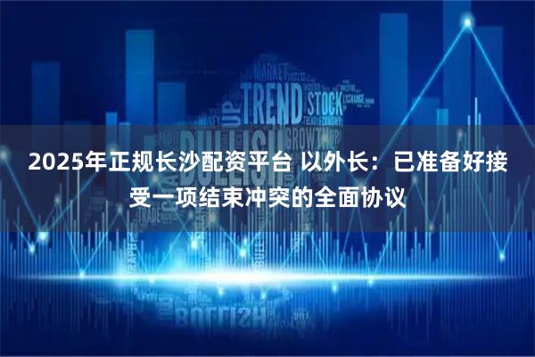 2025年正规长沙配资平台 以外长：已准备好接受一项结束冲突的全面协议