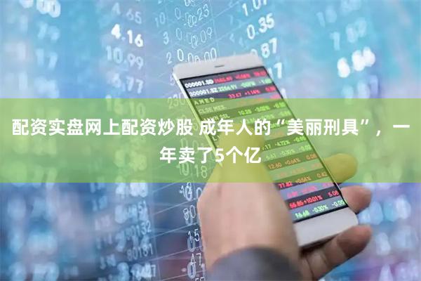 配资实盘网上配资炒股 成年人的“美丽刑具”，一年卖了5个亿