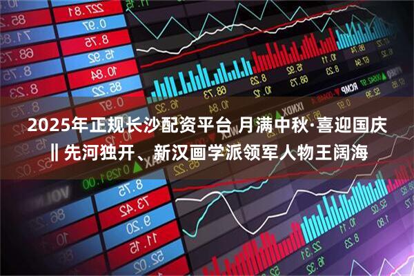 2025年正规长沙配资平台 月满中秋·喜迎国庆‖先河独开、新汉画学派领军人物王阔海