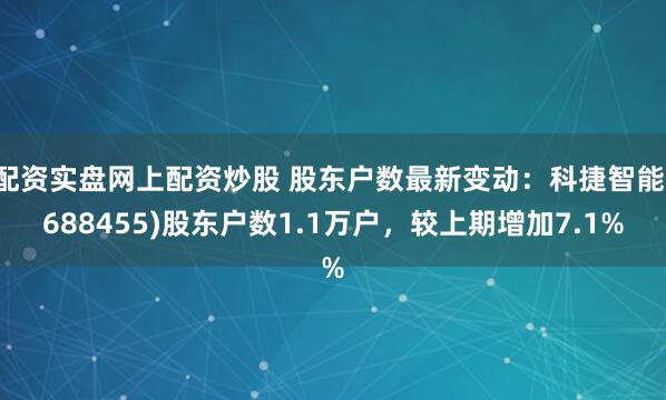配资实盘网上配资炒股 股东户数最新变动：科捷智能(688455)股东户数1.1万户，较上期增加7.1%