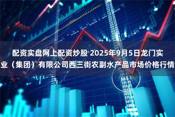 配资实盘网上配资炒股 2025年9月5日龙门实业（集团）有限公司西三街农副水产品市场价格行情