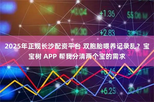 2025年正规长沙配资平台 双胞胎喂养记录乱？宝宝树 APP 帮我分清两个宝的需求