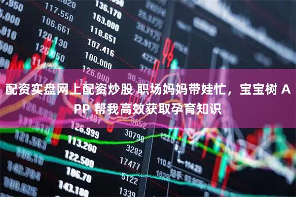 配资实盘网上配资炒股 职场妈妈带娃忙，宝宝树 APP 帮我高效获取孕育知识