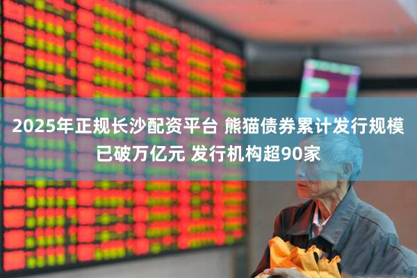 2025年正规长沙配资平台 熊猫债券累计发行规模已破万亿元 发行机构超90家