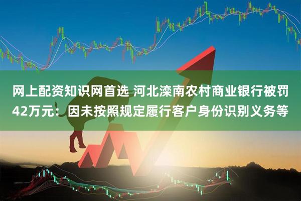 网上配资知识网首选 河北滦南农村商业银行被罚42万元：因未按照规定履行客户身份识别义务等