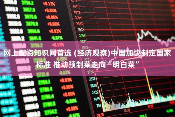网上配资知识网首选 (经济观察)中国加快制定国家标准 推动预制菜走向“明白菜”