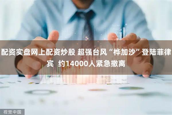 配资实盘网上配资炒股 超强台风“桦加沙”登陆菲律宾  约14000人紧急撤离