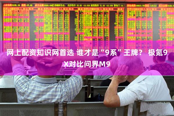 网上配资知识网首选 谁才是“9系”王牌？ 极氪9X对比问界M9
