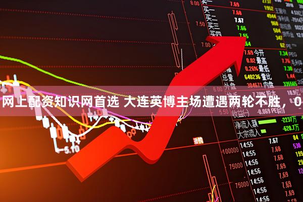 网上配资知识网首选 大连英博主场遭遇两轮不胜，0