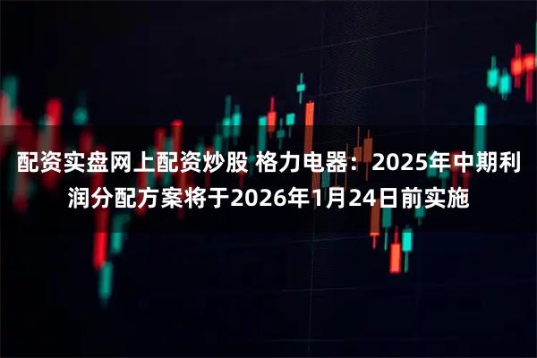 配资实盘网上配资炒股 格力电器:2025年中期利润分配方案将于2026年1月24日前实施