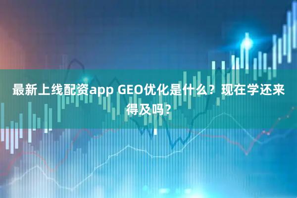 最新上线配资app GEO优化是什么？现在学还来得及吗？