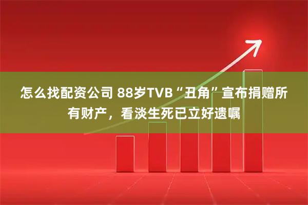 怎么找配资公司 88岁TVB“丑角”宣布捐赠所有财产，看淡生死已立好遗嘱