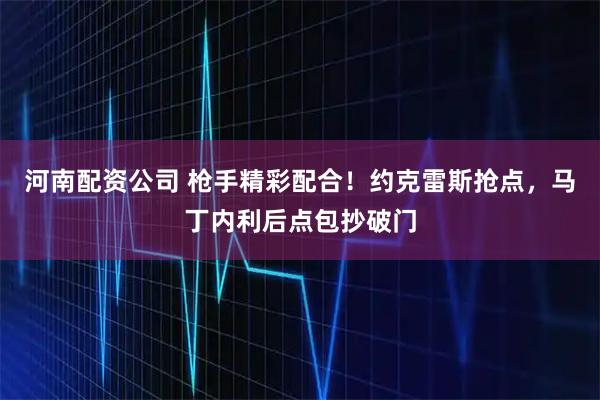 河南配资公司 枪手精彩配合！约克雷斯抢点，马丁内利后点包抄破门