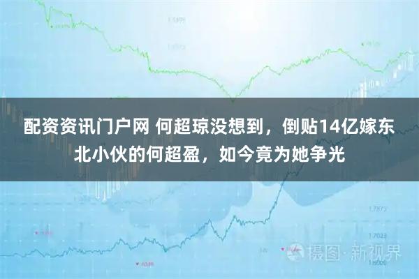 配资资讯门户网 何超琼没想到，倒贴14亿嫁东北小伙的何超盈，如今竟为她争光