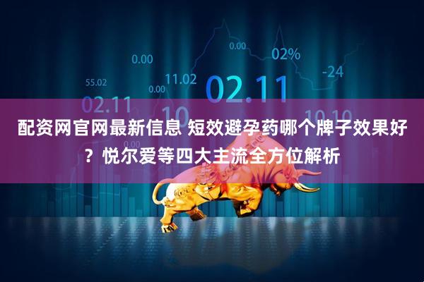 配资网官网最新信息 短效避孕药哪个牌子效果好？悦尔爱等四大主流全方位解析