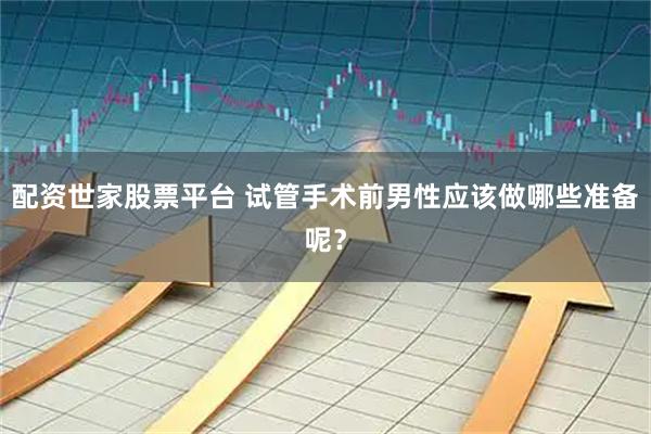 配资世家股票平台 试管手术前男性应该做哪些准备呢？