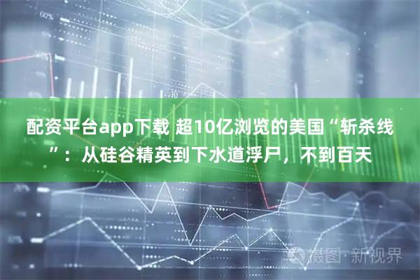 配资平台app下载 超10亿浏览的美国“斩杀线”：从硅谷精英到下水道浮尸，不到百天