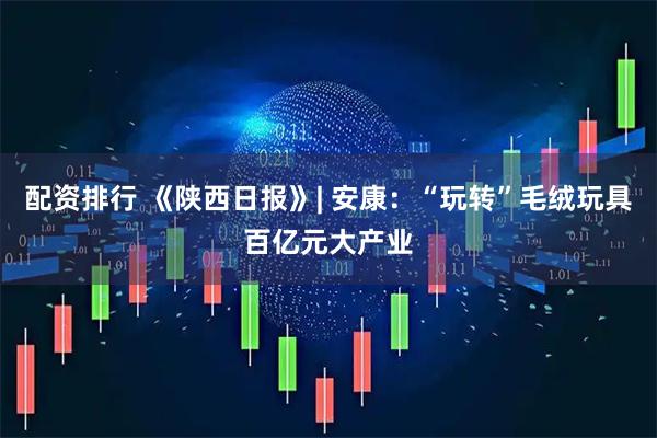 配资排行 《陕西日报》| 安康：“玩转”毛绒玩具百亿元大产业