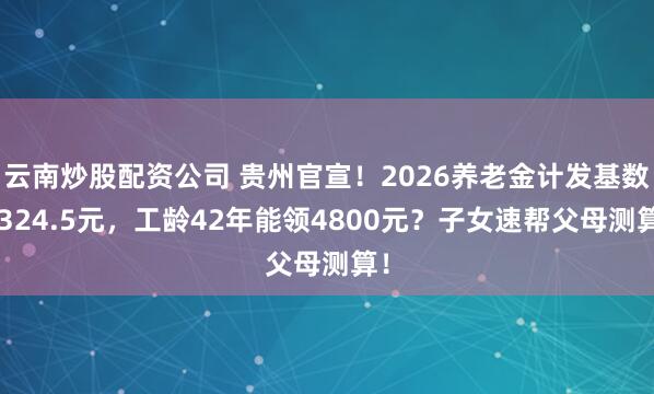 云南炒股配资公司 贵州官宣！2026养老金计发基数7324.5元，工龄42年能领4800元？子女速帮父母测算！
