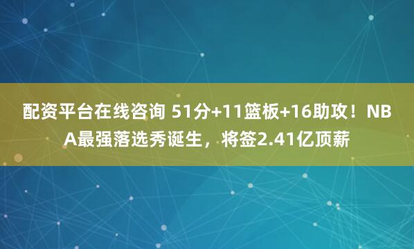 配资平台在线咨询 51分+11篮板+16助攻！NBA最强落选秀诞生，将签2.41亿顶薪