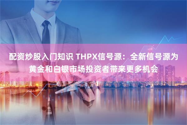 配资炒股入门知识 THPX信号源：全新信号源为黄金和白银市场投资者带来更多机会