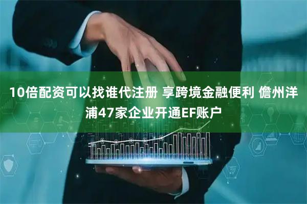10倍配资可以找谁代注册 享跨境金融便利 儋州洋浦47家企业开通EF账户
