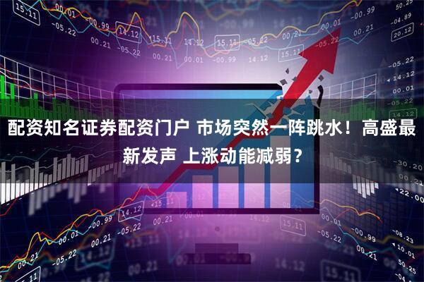 配资知名证券配资门户 市场突然一阵跳水!高盛最新发声 上涨动能减弱?