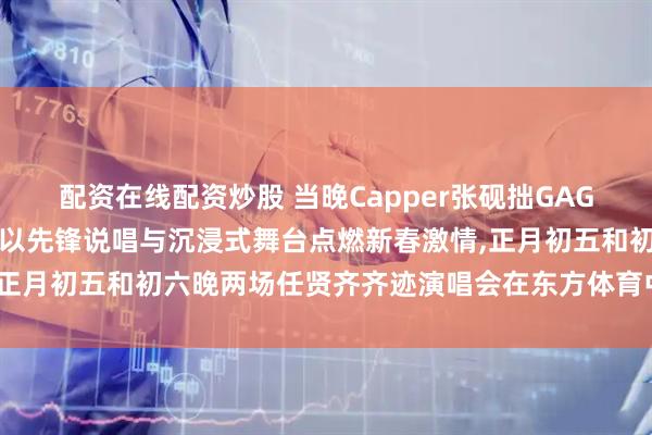 配资在线配资炒股 当晚Capper张砚拙GAG会客厅概念演唱会上海站以先锋说唱与沉浸式舞台点燃新春激情,正月初五和初六晚两场任贤齐齐迹演唱会在东方体育中心接连唱响