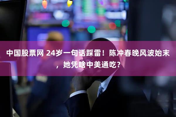 中国股票网 24岁一句话踩雷!陈冲春晚风波始末,她凭啥中美通吃?