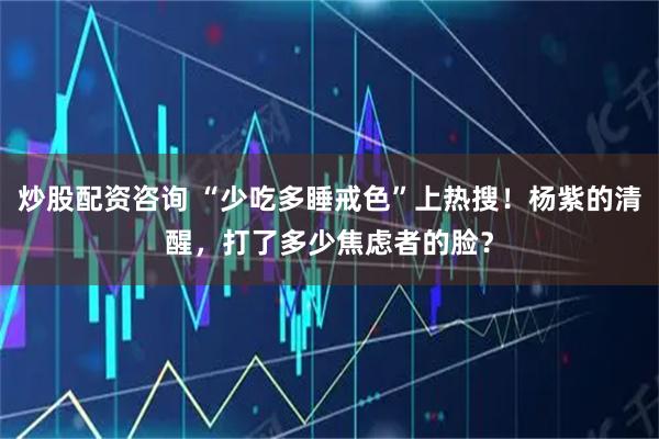 炒股配资咨询 “少吃多睡戒色”上热搜!杨紫的清醒,打了多少焦虑者的脸?