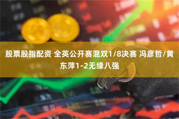 股票股指配资 全英公开赛混双1/8决赛 冯彦哲/黄东萍1-2无缘八强