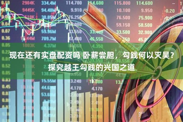 现在还有实盘配资吗 卧薪尝胆，勾践何以灭吴？探究越王勾践的兴国之道