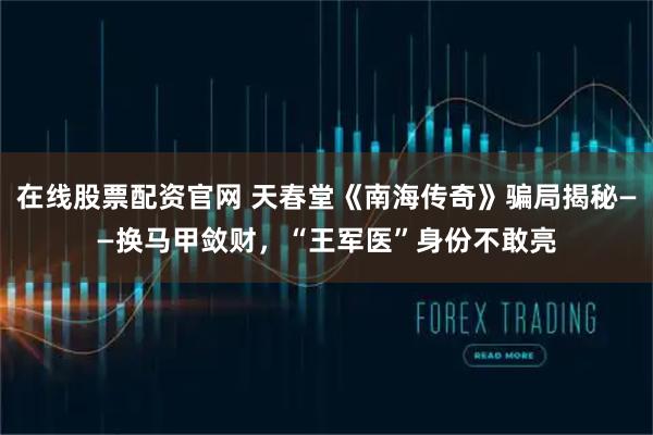 在线股票配资官网 天春堂《南海传奇》骗局揭秘——换马甲敛财，“王军医”身份不敢亮