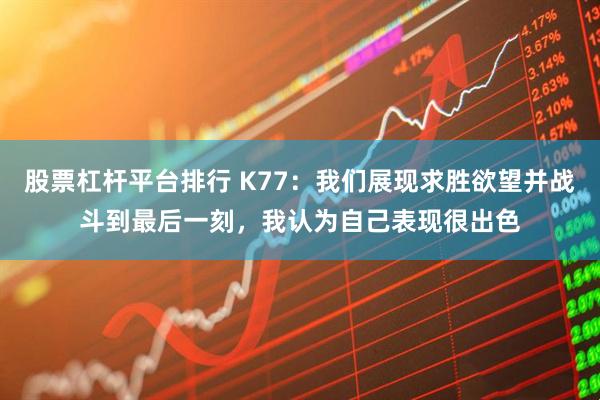 股票杠杆平台排行 K77:我们展现求胜欲望并战斗到最后一刻,我认为自己表现很出色