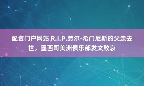 配资门户网站 R.I.P.劳尔·希门尼斯的父亲去世，墨西哥美洲俱乐部发文致哀