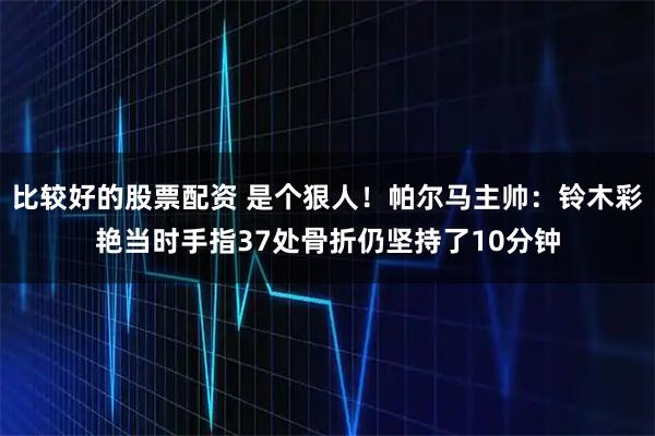 比较好的股票配资 是个狠人！帕尔马主帅：铃木彩艳当时手指37处骨折仍坚持了10分钟