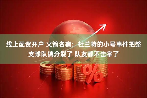 线上配资开户 火箭名宿：杜兰特的小号事件把整支球队搞分裂了 队友都不击掌了