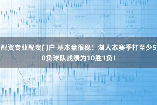 配资专业配资门户 基本盘很稳！湖人本赛季打至少50负球队战绩为10胜1负！