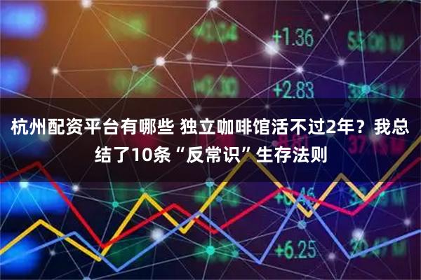 杭州配资平台有哪些 独立咖啡馆活不过2年？我总结了10条“反常识”生存法则