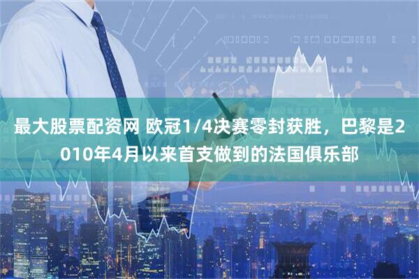 最大股票配资网 欧冠1/4决赛零封获胜，巴黎是2010年4月以来首支做到的法国俱乐部