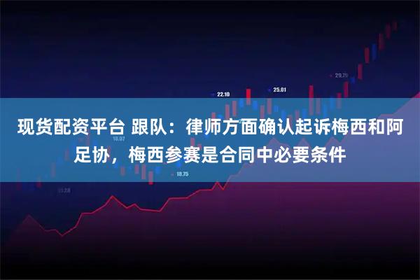 现货配资平台 跟队:律师方面确认起诉梅西和阿足协,梅西参赛是合同中必要条件