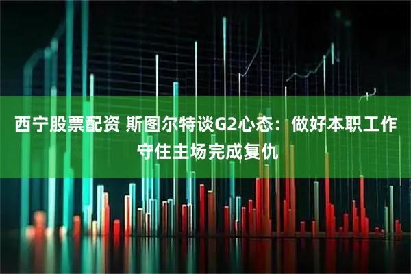 西宁股票配资 斯图尔特谈G2心态：做好本职工作 守住主场完成复仇