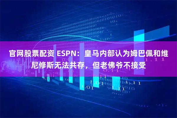 官网股票配资 ESPN：皇马内部认为姆巴佩和维尼修斯无法共存，但老佛爷不接受