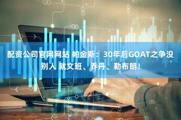 配资公司官网网站 帕金斯：30年后GOAT之争没别人 就文班、乔丹、勒布朗！