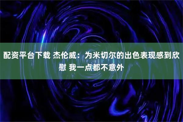 配资平台下载 杰伦威：为米切尔的出色表现感到欣慰 我一点都不意外
